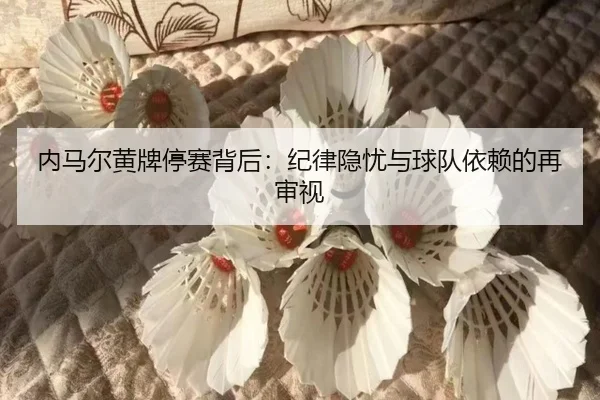 内马尔黄牌停赛背后：纪律隐忧与球队依赖的再审视
